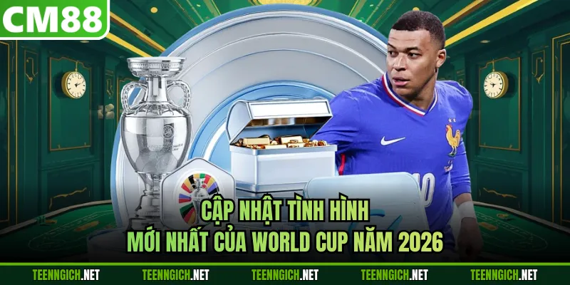 Cập nhật tình hình mới nhất của World Cup năm 2026